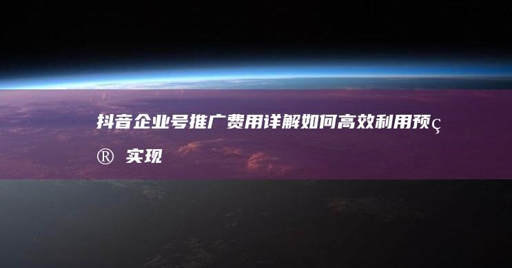 抖音企业号推广费用详解：如何高效利用预算实现品牌影响力提升