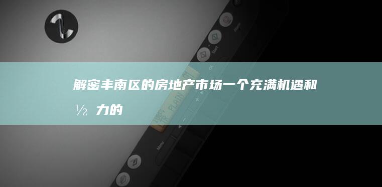 解密丰南区的房地产市场：一个充满机遇和潜力的领域 (丰南区简介)